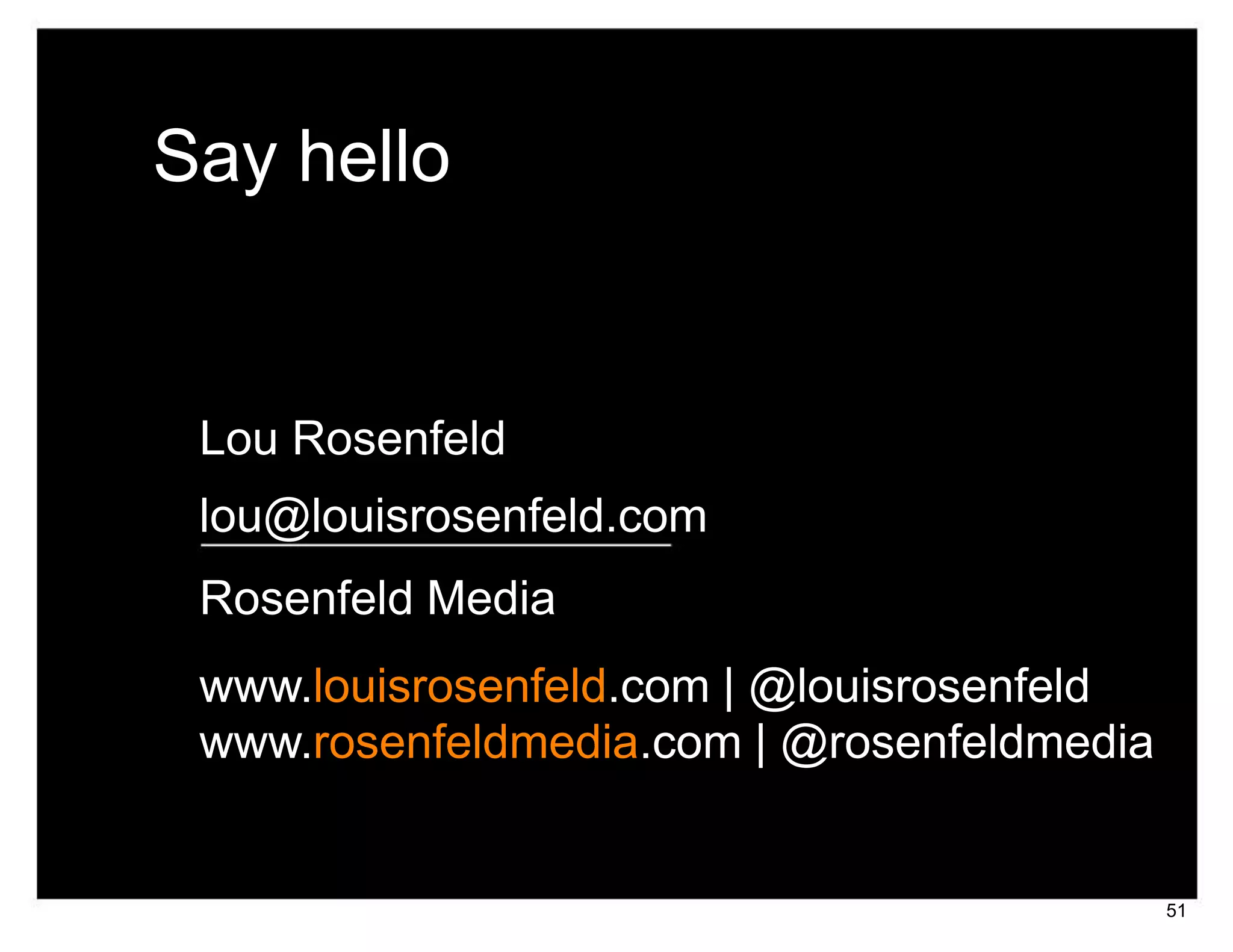 Say hello


 Lou Rosenfeld
 lou@louisrosenfeld.com
 Rosenfeld Media
 www.louisrosenfeld.com | @louisrosenfeld
 www.rosenfeldmedia.com | @rosenfeldmedia


                                            51
 