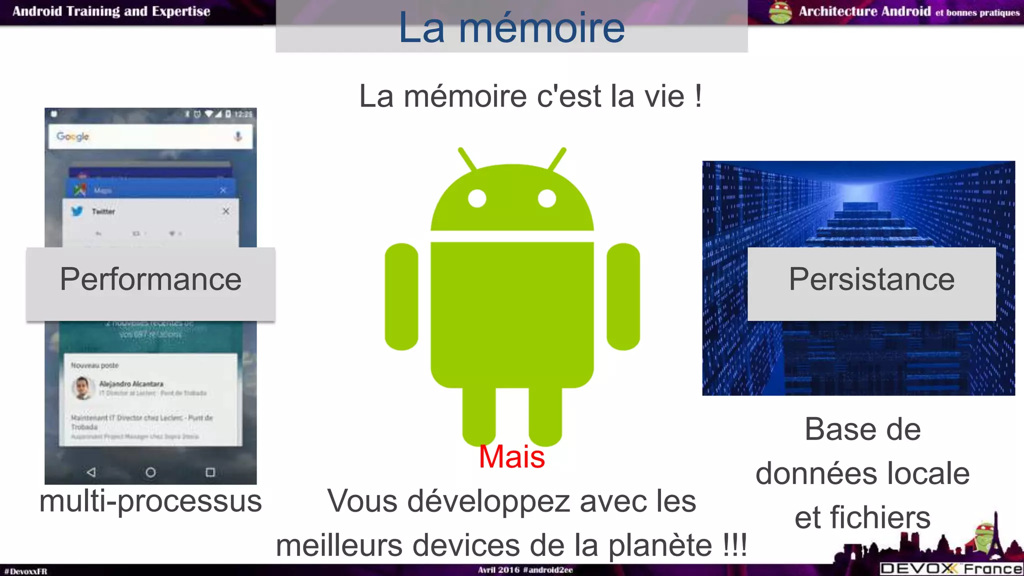 La mémoire c'est la vie !
La mémoire
Mais
Vous développez avec les
meilleurs devices de la planète !!!
Performance
Base de
données locale
et fichiers
Persistance
multi-processus
 