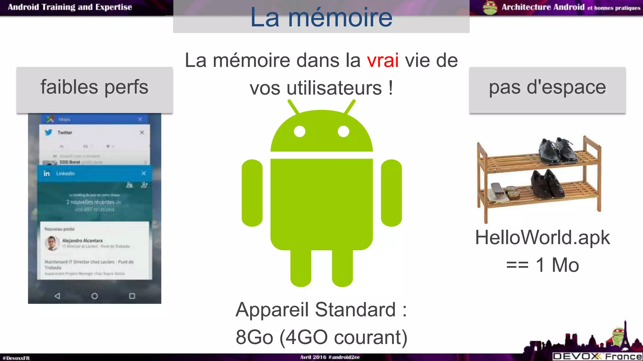 La mémoire dans la vrai vie de
vos utilisateurs !
La mémoire
HelloWorld.apk
== 1 Mo
faibles perfs pas d'espace
Appareil Standard :
8Go (4GO courant)
 