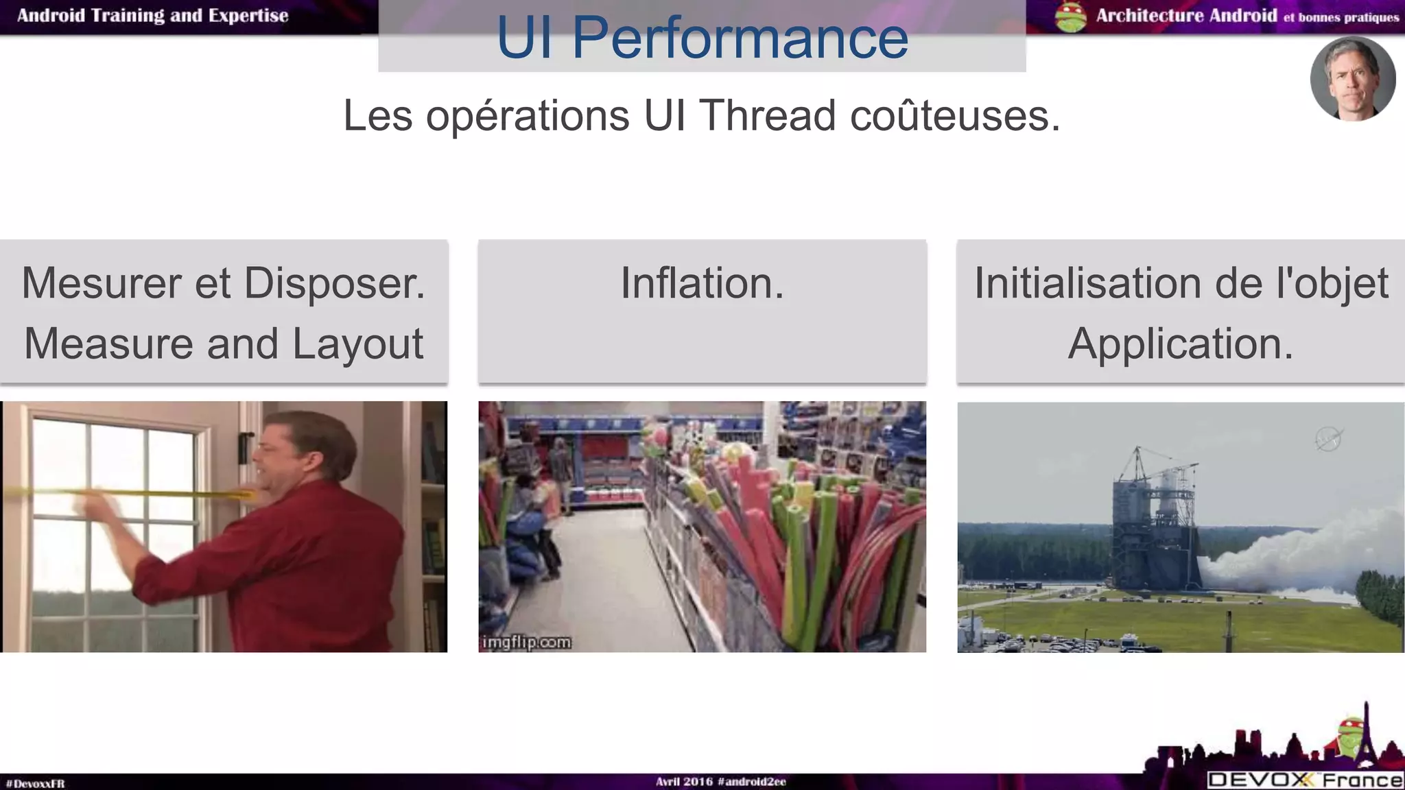 Les opérations UI Thread coûteuses.
UI Performance
Mesurer et Disposer.
Measure and Layout
Inflation. Initialisation de l'objet
Application.
 