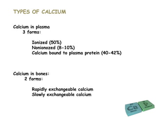 TYPES OF CALCIUM
Calcium in plasma
3 forms:
Ionized (50%)
Nonionozed (8-10%)
Calcium bound to plasma protein (40-42%)
Calcium in bones:
2 forms:
Rapidly exchangeable calcium
Slowly exchangeable calcium
 