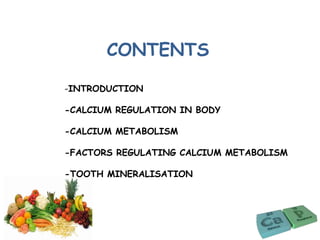 -INTRODUCTION
-CALCIUM REGULATION IN BODY
-CALCIUM METABOLISM
-FACTORS REGULATING CALCIUM METABOLISM
-TOOTH MINERALISATION
CONTENTS
 