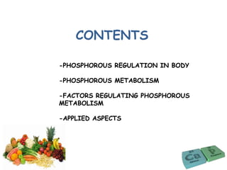 CONTENTS
-PHOSPHOROUS REGULATION IN BODY
-PHOSPHOROUS METABOLISM
-FACTORS REGULATING PHOSPHOROUS
METABOLISM
-APPLIED ASPECTS
 