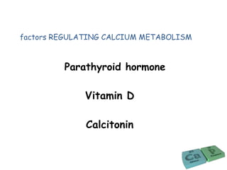 factors REGULATING CALCIUM METABOLISM
Vitamin D
Calcitonin
Parathyroid hormone
 