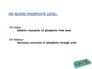 ON BLOOD PHOSPHATE LEVEL-
On bones:
Inhibits resorption of phosphate from bone
On kidneys:
Increases excretion of phosphate through urine
 