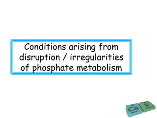 Conditions arising from
disruption / irregularities
of phosphate metabolism
 