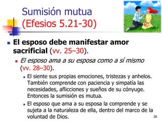Sumisión mutua
(Efesios 5.21-30)
 El esposo debe manifestar amor
sacrificial (vv. 25–30).
 El esposo ama a su esposa com...
