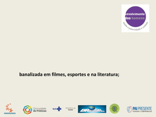 banalizada em filmes, esportes e na literatura;
 