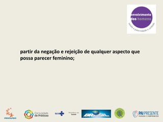 partir da negação e rejeição de qualquer aspecto que
possa parecer feminino;
 
