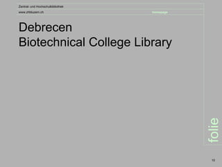 Zentral- und Hochschulbibliothek
www.zhbluzern.ch                   homepage




Debrecen
Biotechnical College Library




                                              folie
                                               10
 