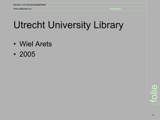 Zentral- und Hochschulbibliothek
www.zhbluzern.ch                   homepage




Utrecht University Library
• Wiel Arets
• 2005




                                              folie
                                               3
 