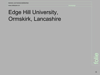 Zentral- und Hochschulbibliothek
www.zhbluzern.ch                   homepage




Edge Hill University,
Ormskirk, Lancashire




                                              folie
                                               34
 