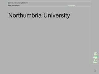 Zentral- und Hochschulbibliothek
www.zhbluzern.ch                   homepage




Northumbria University




                                              folie
                                               40
 