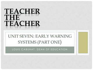 L O U I S C A B U H A T , D E A N O F E D U C A T I O N
UNIT SEVEN: EARLY WARNING
SYSTEMS (PART ONE)
TEACHER
THE
TEACHER
 