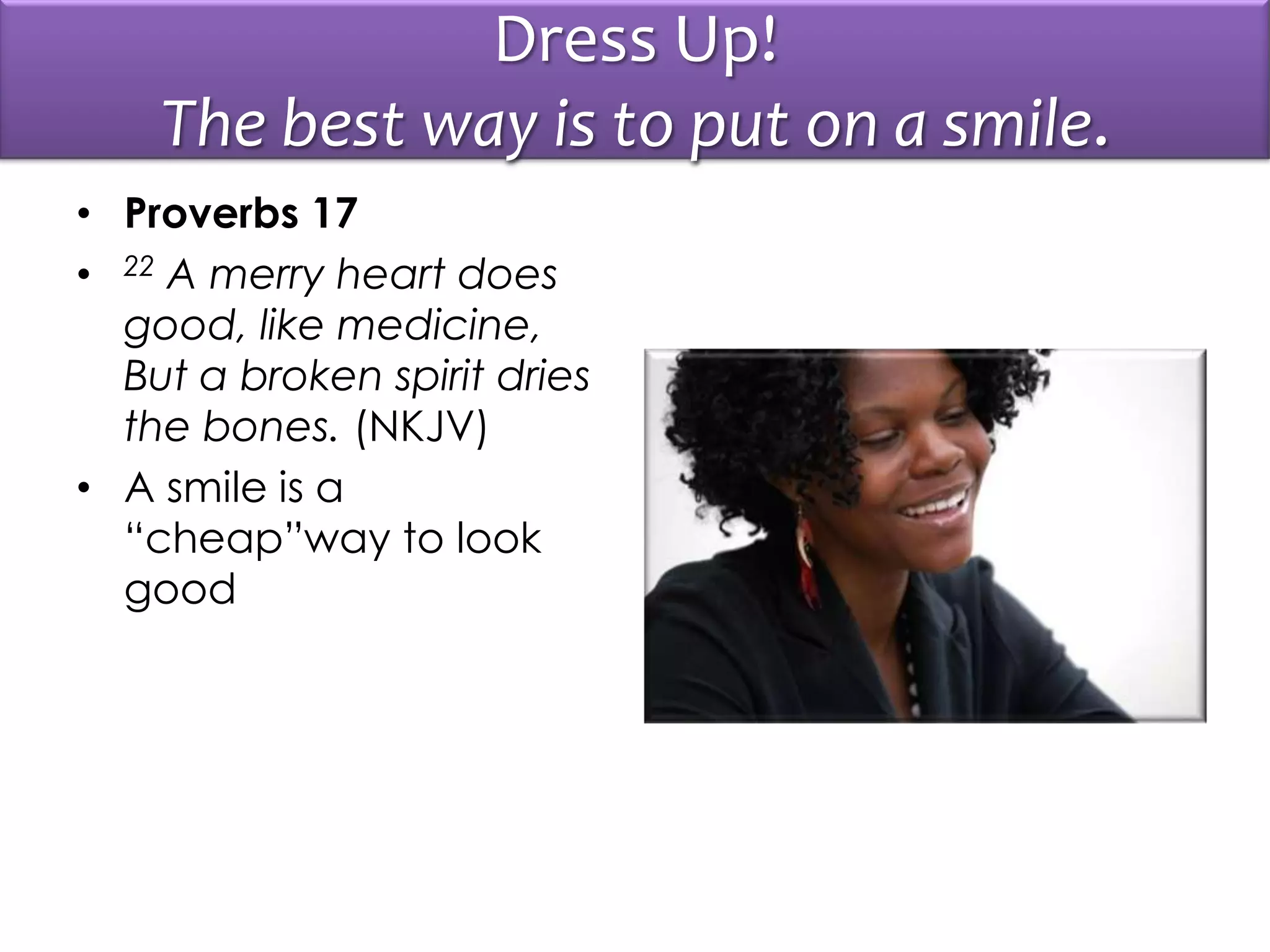 Dress Up!
The best way is to put on a smile.
• Proverbs 17
• 22 A merry heart does
good, like medicine,
But a broken spirit dries
the bones. (NKJV)
• A smile is a
“cheap”way to look
good
 