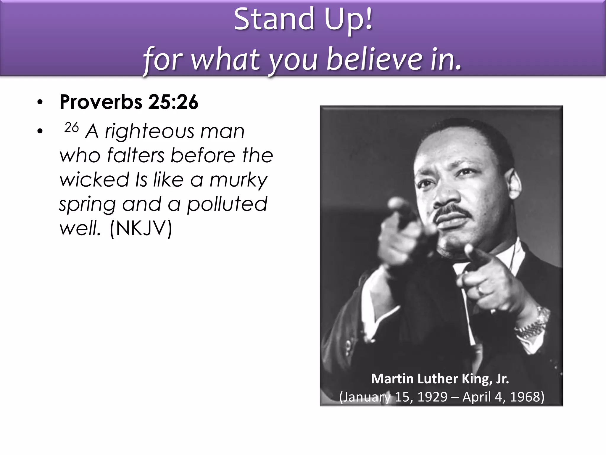 Stand Up!
for what you believe in.
• Proverbs 25:26
• 26 A righteous man
who falters before the
wicked Is like a murky
spring and a polluted
well. (NKJV)
Martin Luther King, Jr.
(January 15, 1929 – April 4, 1968)
 