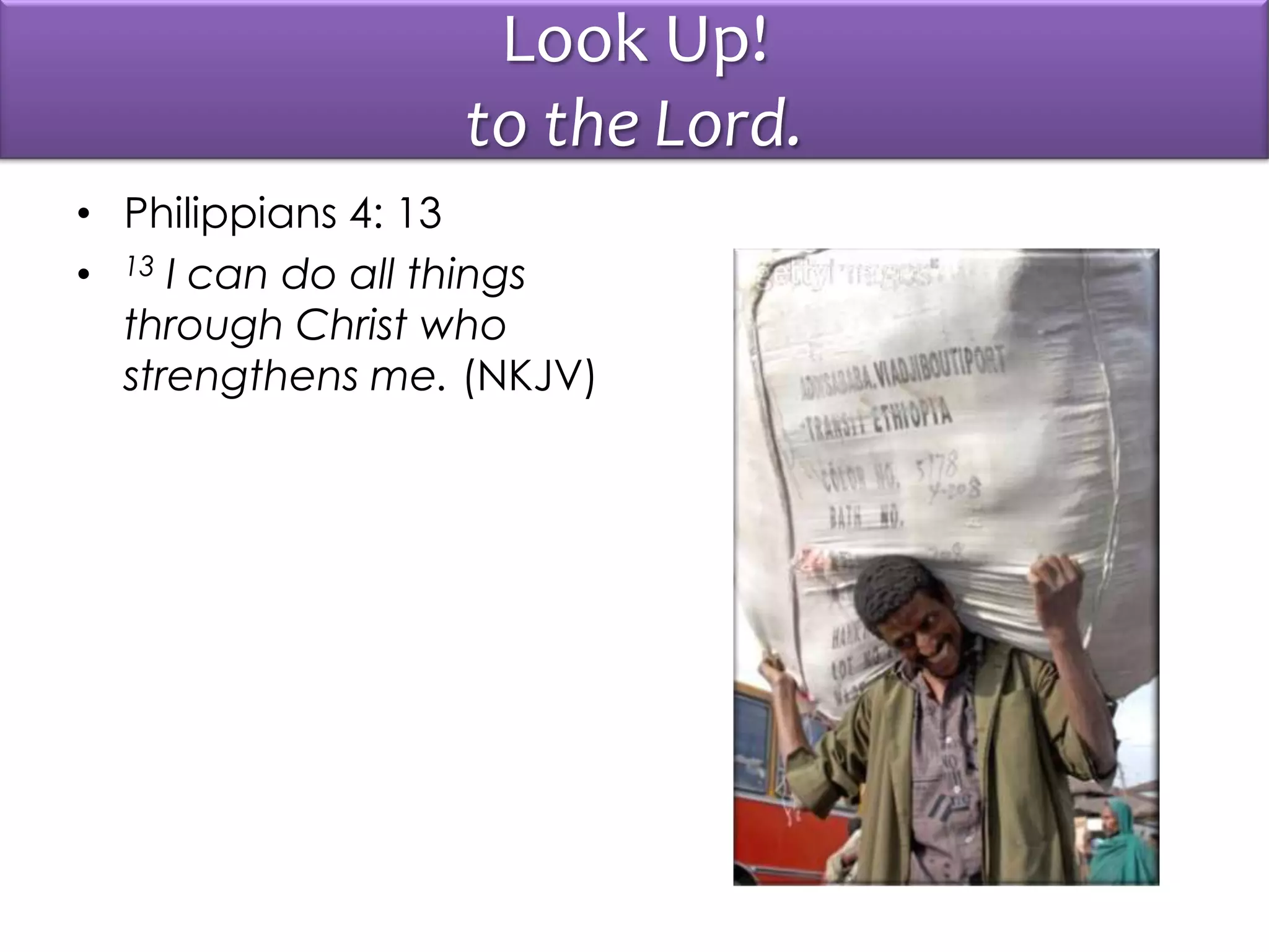 Look Up!
to the Lord.
• Philippians 4: 13
• 13 I can do all things
through Christ who
strengthens me. (NKJV)
 