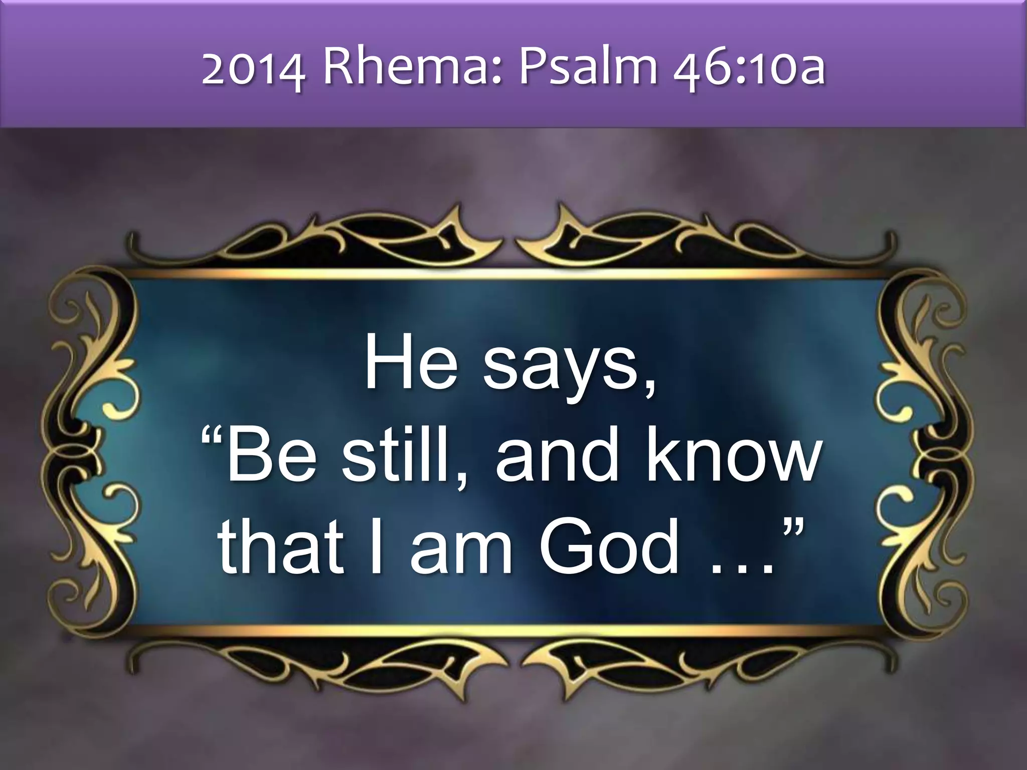 2014 Rhema: Psalm 46:10a
He says,
“Be still, and know
that I am God …”
 