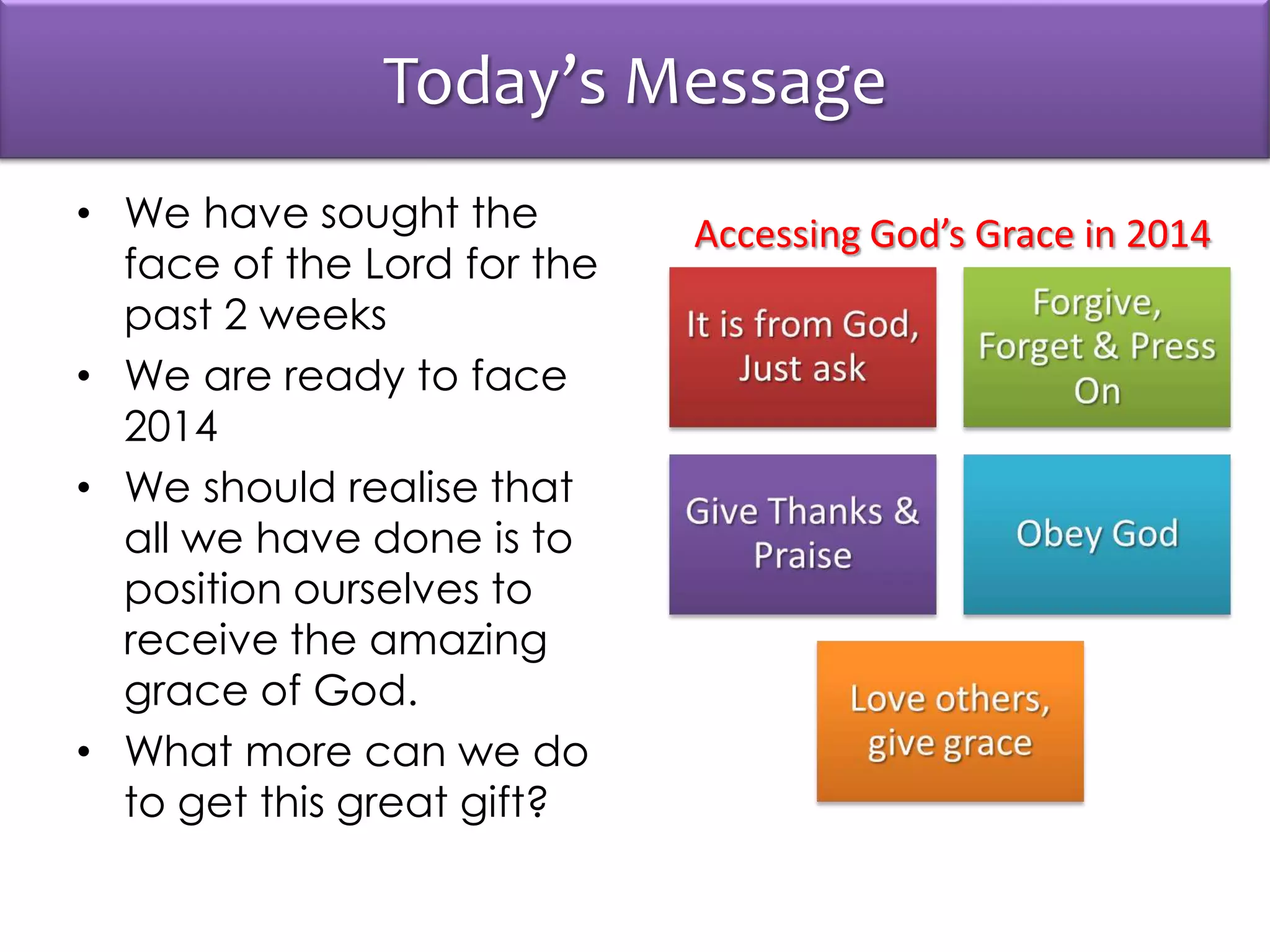 Today’s Message
• We have sought the
face of the Lord for the
past 2 weeks
• We are ready to face
2014
• We should realise that
all we have done is to
position ourselves to
receive the amazing
grace of God.
• What more can we do
to get this great gift?
Accessing God’s Grace in 2014
 