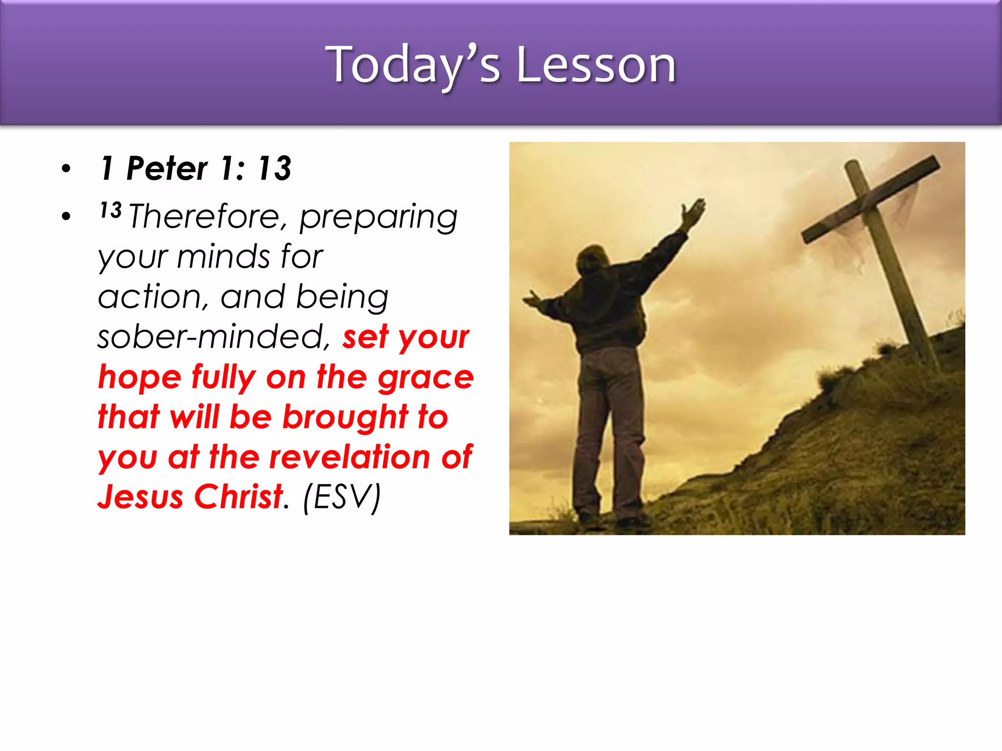 Today’s Lesson
• 1 Peter 1: 13
• 13 Therefore, preparing
your minds for
action, and being
sober-minded, set your
hope fully on the grace
that will be brought to
you at the revelation of
Jesus Christ. (ESV)
 
