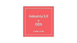 Industria 5.0
y
ODS
Carlos Avila
 