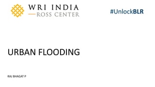 A product of WRI Ross Center for Sustainable Cities
#UnlockBLR
RAJ BHAGAT P
URBAN FLOODING
 