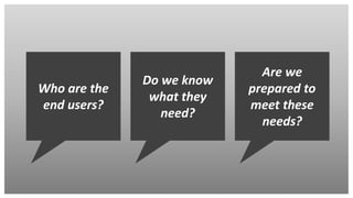 Who are the
end users?
Do we know
what they
need?
Are we
prepared to
meet these
needs?
 