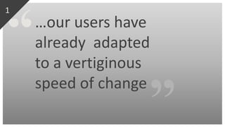 …our users have
already adapted
to a vertiginous
speed of change
1
 