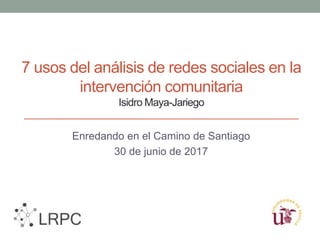 7 usos del análisis de redes sociales en la
intervención comunitaria
Isidro Maya-Jariego
Enredando en el Camino de Santiago
30 de junio de 2017
 