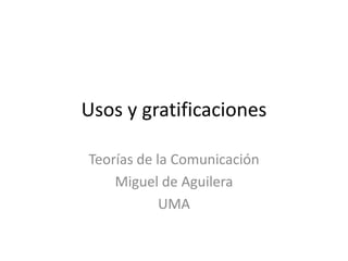 Usos y gratificaciones

Teorías de la Comunicación
    Miguel de Aguilera
            UMA
 
