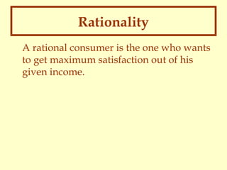 Rationality
A rational consumer is the one who wants
to get maximum satisfaction out of his
given income.

 