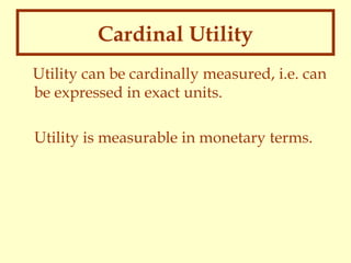 Cardinal Utility
Utility can be cardinally measured, i.e. can
be expressed in exact units.
Utility is measurable in monetary terms.

 