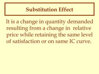 Substitution Effect
It is a change in quantity demanded
resulting from a change in relative
price while retaining the same level
of satisfaction or on same IC curve.

 