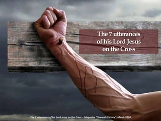 The 7 utterances
of his Lord Jesus
on the Cross
The 7 utterances of his Lord Jesus on the Cross – Magazine “Towards Victory”, March 2010
 