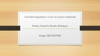 Actividad integradora 6. Crear un recurso multimedia
Paulina Alejandra Morales Rodríguez
Grupo: M1C1G57004
 
