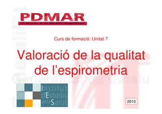Curs de formació: Unitat 7



Valoració de la qualitat
   de l’espirometria

                                   2010
                                     1
 