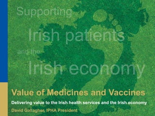 Value of Medicines and Vaccines
Delivering value to the Irish health services and the Irish economy
David Gallagher, IPHA President
 