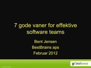 7 gode vaner for effektive
                                  software teams
                                     Bent Jensen
                                    BestBrains aps
                                     Februar 2012


Copyright 2010, BestBrains
 