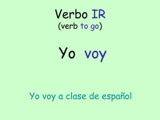 Verbo IR
      (verb to go)


       Yo voy

Yo voy a clase de español
 