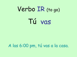 Verbo IR (to go)
Tú vas
A las 6:00 pm, tú vas a la casa.