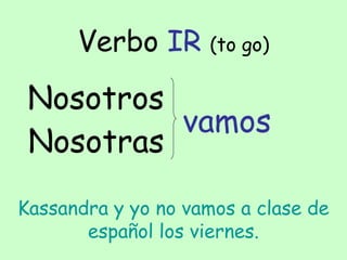 Verbo IR (to go)
Nosotros
vamos
Nosotras
Kassandra y yo no vamos a clase de
español los viernes.