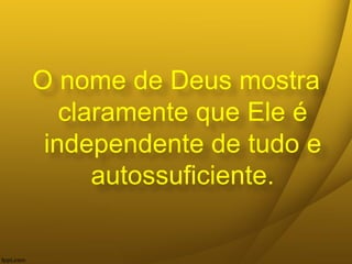 O nome de Deus mostra
claramente que Ele é
independente de tudo e
autossuficiente.
 