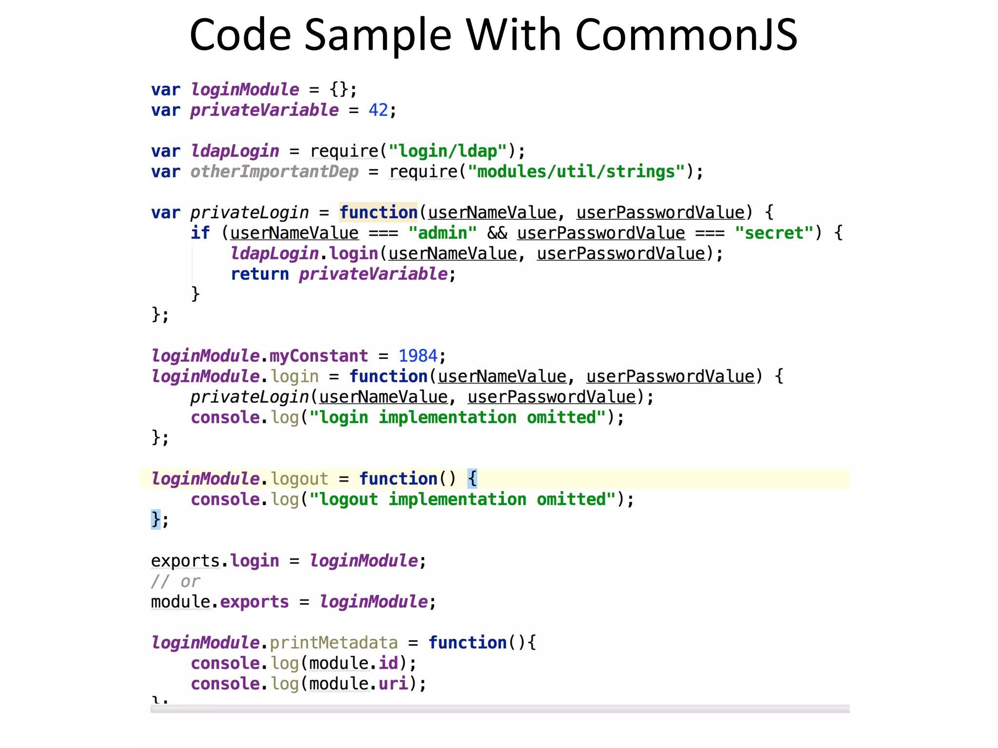 Asynchronous	
  Module	
  Deﬁni?on	
  (AMD)	
  
AMD	
  is	
  a	
  proposal	
  for	
  async	
  loading	
  of	
  both	
  the	
  module	
  and	
  its	
  
dependencies	
  in	
  Web	
  browsers.	
  	
  
	
  
You	
  provide	
  deﬁne	
  and	
  require	
  func?ons:	
  
	
  
define(!
module_id, // optional!
[dependencies],!
function (){!
// This function runs once when the module and its dependencies are loaded!
}!
);!
!
!
require(["main"], function() {!
console.log(”The module main is loaded");!
});!
!
	
  
!
!
!
The	
  func?on	
  define	
  deﬁnes	
  the	
  module	
  and	
  returns	
  it	
  once	
  it’s	
  needed.	
  	
  
The	
  require	
  executes	
  the	
  given	
  func?on	
  checking	
  that	
  the	
  dependencies	
  were	
  loaded.	
  	
  
 