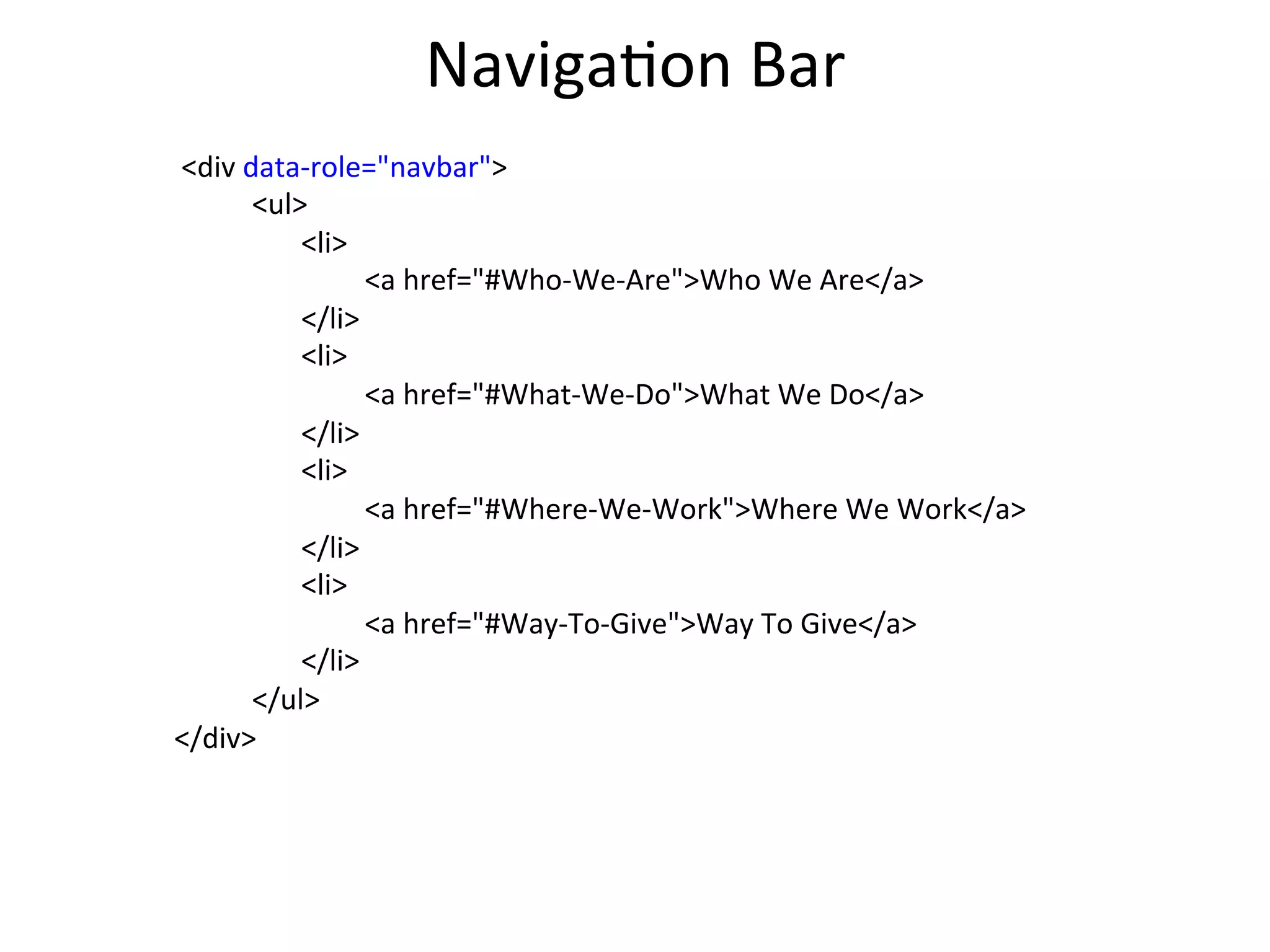 Single-­‐Page	
  Template	
  
An	
  HTML	
  ﬁle	
  contains	
  the	
  content	
  of	
  a	
  single	
  page.	
  	
  
<div data-role="navbar">
<ul>
<li>
<a href="page-1.html"
data-transition="slideup">Page #1</a>
</li>
<li>
<a href="#" class="ui-state-persist">Page #2</a>
</li>
<li>
<a href="page-3.html"
data-transition="slideup">Page #3</a>
</li>
<li>
<a href="page-4.html"
data-transition="slideup">Page #4</a>
</li>
</ul>
</div>
 