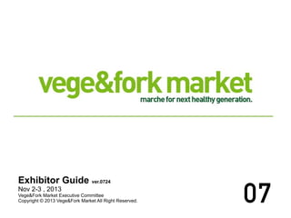 Exhibitor Guide ver.0724
Nov 2-3 , 2013
Vege&Fork Market Executive Committee
Copyright © 2013 Vege&Fork Market All Right Reserved. 07
 