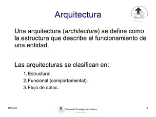 JJVS-09 11
Arquitectura
Una arquitectura (architecture) se define como
la estructura que describe el funcionamiento de
una entidad.
Las arquitecturas se clasifican en:
1.Estructural.
2.Funcional (comportamental).
3.Flujo de datos.
 