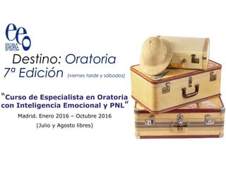 Destino: Oratoria
7ª Edición (viernes tarde y sábados)
“Curso de Especialista en Oratoria
con Inteligencia Emocional y PNL”
Madrid. Enero 2016 – Octubre 2016
(Julio y Agosto libres)
 