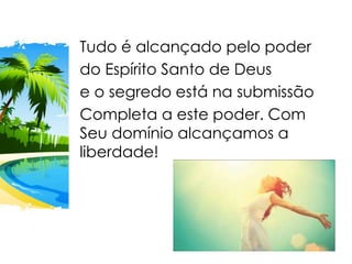 Tudo é alcançado pelo poder
do Espírito Santo de Deus
e o segredo está na submissão
Completa a este poder. Com
Seu domínio alcançamos a
liberdade!
 