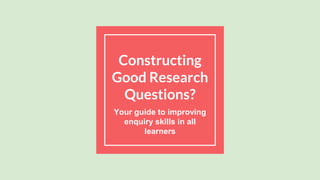 Constructing
Good Research
Questions?
Your guide to improving
enquiry skills in all
learners
 
