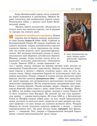 111
§ 11. Англія
Іоанн Безземельний одразу після підписан-
ня хартії відмовився її виконувати. Обурені ба-
рони оголосили про позбавлення короля влади.
Розпочалася війна, у  розпалі якої Іоанн Беззе-
мельний помер.
«Велика хартія вольностей» убезпечила не
тільки знать від свавілля королів, але й рицарів
та городян від утисків знаті.
6
Заснування англійського парламенту. Новим
королем Англії барони визнали малолітньо-
го сина Іоанна Генріха ІІІ (1216—1272). Слабкий та
безхарактерний Генріх ІІІ завжди перебував під
чиїмось впливом: спершу неповнолітнім королем
керували барони, а  після одруження він потра-
пив під вплив родичів своєї дружини-францу-
женки. Він роздавав іноземцям посади й  землі,
викликаючи цим обурення англійських баронів.
Міщани, рицарі, вільні селяни також були не-
вдоволені засиллям королівських чиновників
і  суддів. Навесні 1258  р., попри неврожай і  го-
лод у  країні, король зажадав від баронів третину їхніх доходів на
завоювання Сицилійського королівства. Барони категорично відмо-
вили королю в  грошах і  зібрали «скажену раду», яка, по суті, за-
хопила владу. Однак панування баронів не влаштовувало інші про-
шарки населення. Рицарі, міщани й селяни почали виступати проти
баронів. Англію охопила громадянська війна — війна між громадяна-
ми однієї держави, які дотримуються протилежних поглядів і  яких
неможливо примирити. На бік невдоволених пануванням ради пере-
йшла і  частина баронів. Очолив рицарів, міщан і  баронів, які продо-
вжили боротьбу проти короля і ради, граф Сімон де Монфор. Навес-
ні 1264 р. він розбив королівську армію, захопив у полон Генріха ІІІ
та його старшого сина Едуарда. На деякий час він став правите-
лем країни  — лордом-протектором. 20  січня 1265  р. у  Вестмінстері
Сімон де Монфор уперше зібрав раду, на яку, окрім представників
вищої духовної та світської знаті, запросив по двоє рицарів від кож-
ного графства і  по двоє міщан від кожного великого міста. Рицарів
обирали всі вільні платники податків графства, а  міщан  — органи
самоврядування міст. Ця рада дістала назву парламент (від франц.
parler  — говорити). Так, уперше в  Середньовічній Західній Європі
виник станово-представницький орган влади.
„„ Іоанн Безземельний під­
писує «Велику хартію
вольностей». Художник
М. Кронхайм
www.e-ranok.com.ua
 